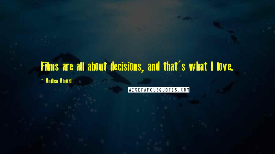 Andrea Arnold Quotes: Films are all about decisions, and that's what I love.