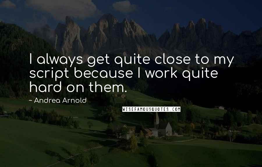 Andrea Arnold Quotes: I always get quite close to my script because I work quite hard on them.