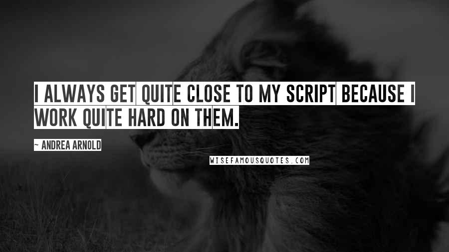 Andrea Arnold Quotes: I always get quite close to my script because I work quite hard on them.