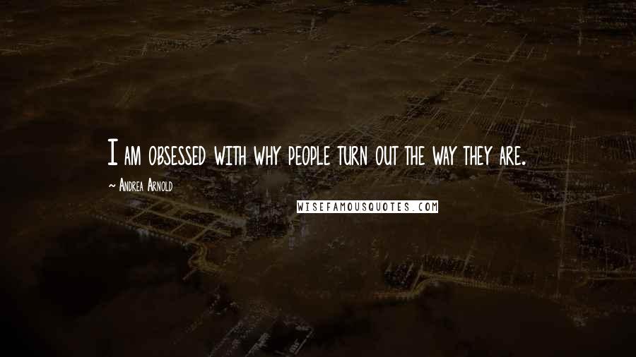 Andrea Arnold Quotes: I am obsessed with why people turn out the way they are.