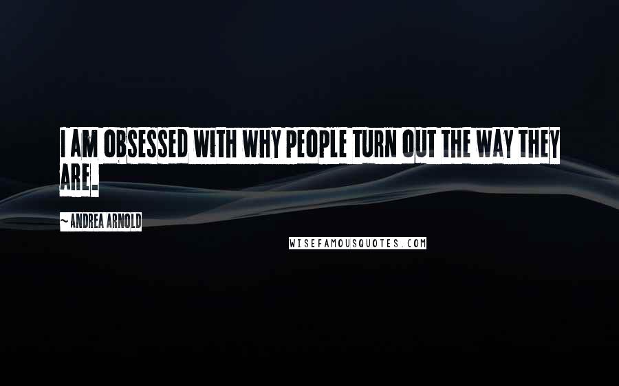 Andrea Arnold Quotes: I am obsessed with why people turn out the way they are.