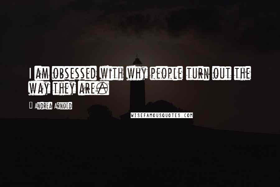 Andrea Arnold Quotes: I am obsessed with why people turn out the way they are.