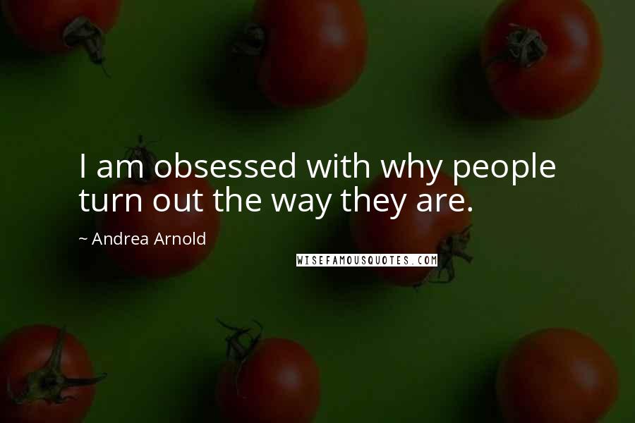 Andrea Arnold Quotes: I am obsessed with why people turn out the way they are.