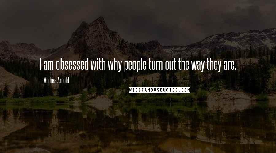 Andrea Arnold Quotes: I am obsessed with why people turn out the way they are.