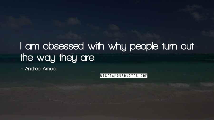 Andrea Arnold Quotes: I am obsessed with why people turn out the way they are.