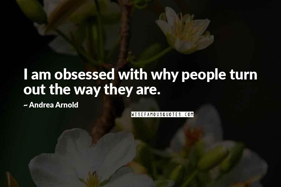 Andrea Arnold Quotes: I am obsessed with why people turn out the way they are.