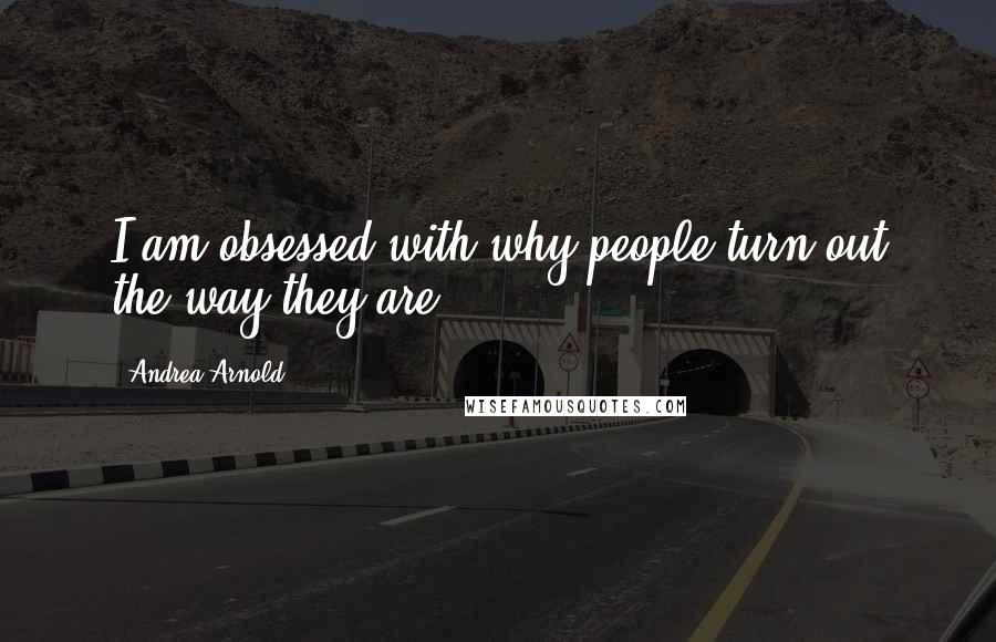 Andrea Arnold Quotes: I am obsessed with why people turn out the way they are.