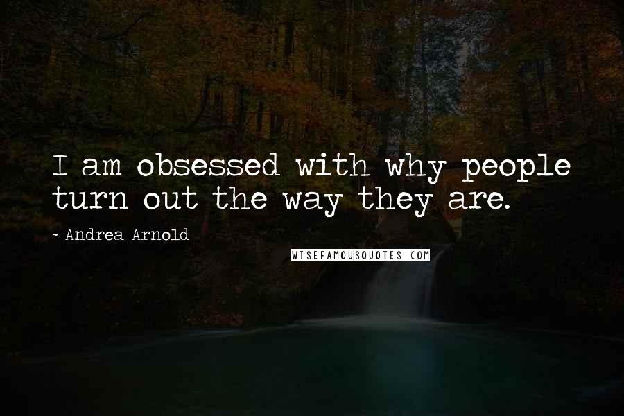 Andrea Arnold Quotes: I am obsessed with why people turn out the way they are.