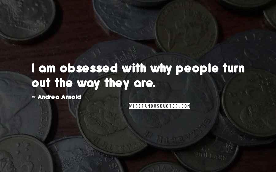 Andrea Arnold Quotes: I am obsessed with why people turn out the way they are.