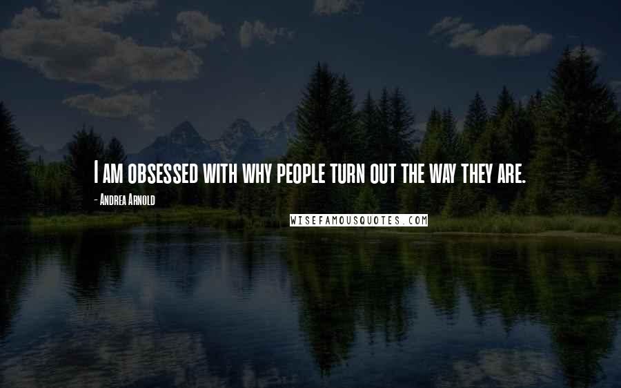 Andrea Arnold Quotes: I am obsessed with why people turn out the way they are.