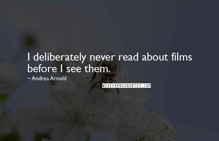 Andrea Arnold Quotes: I deliberately never read about films before I see them.
