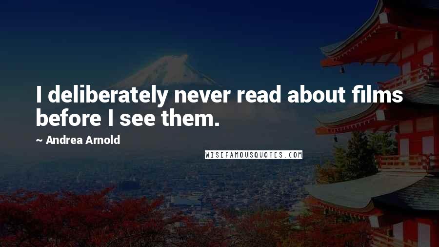Andrea Arnold Quotes: I deliberately never read about films before I see them.