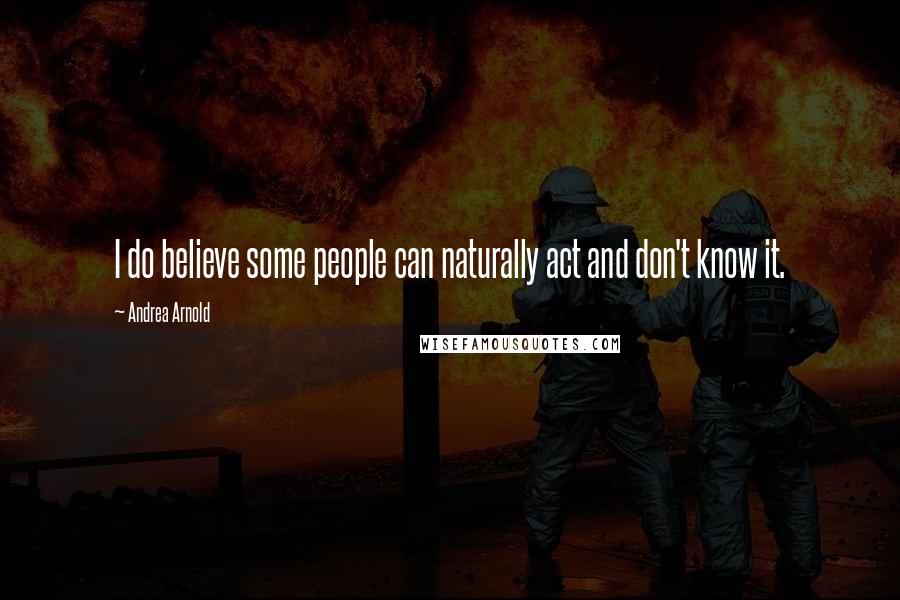 Andrea Arnold Quotes: I do believe some people can naturally act and don't know it.