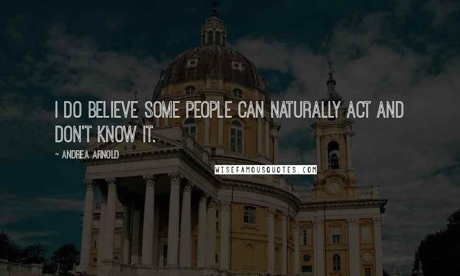 Andrea Arnold Quotes: I do believe some people can naturally act and don't know it.