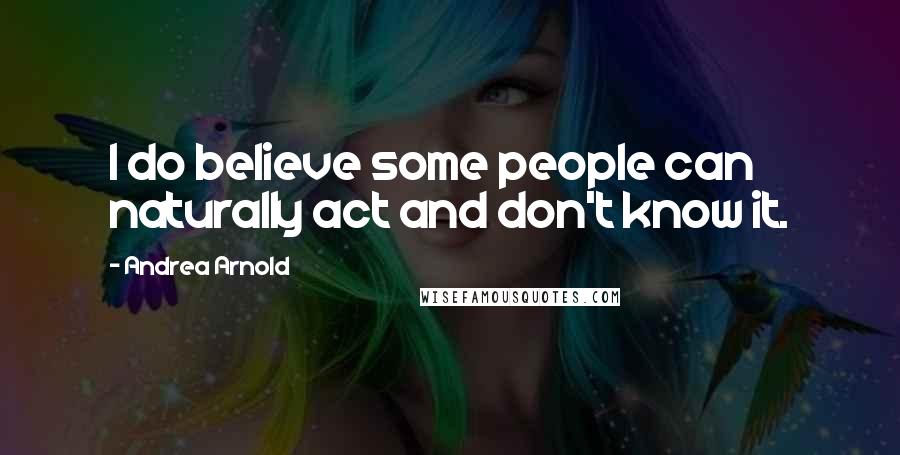 Andrea Arnold Quotes: I do believe some people can naturally act and don't know it.