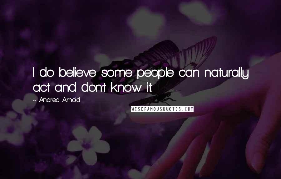 Andrea Arnold Quotes: I do believe some people can naturally act and don't know it.