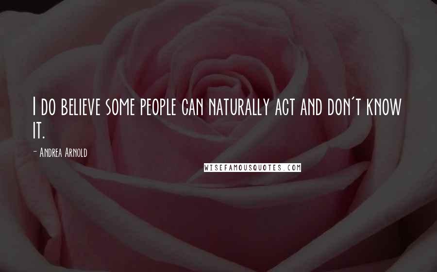 Andrea Arnold Quotes: I do believe some people can naturally act and don't know it.