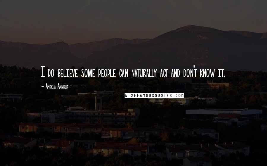 Andrea Arnold Quotes: I do believe some people can naturally act and don't know it.