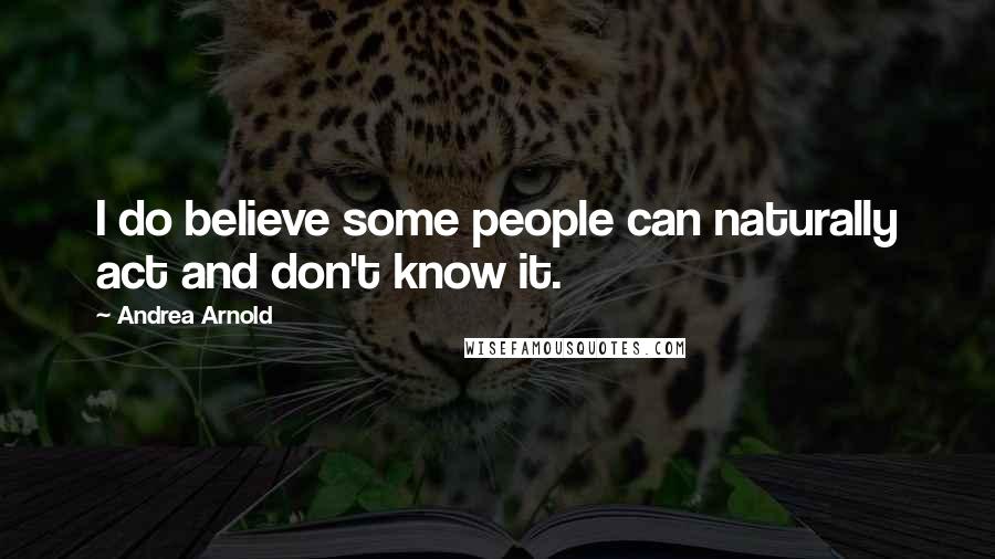 Andrea Arnold Quotes: I do believe some people can naturally act and don't know it.