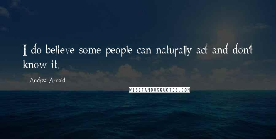 Andrea Arnold Quotes: I do believe some people can naturally act and don't know it.