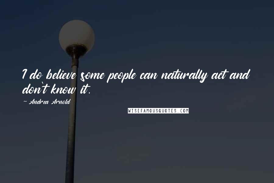 Andrea Arnold Quotes: I do believe some people can naturally act and don't know it.