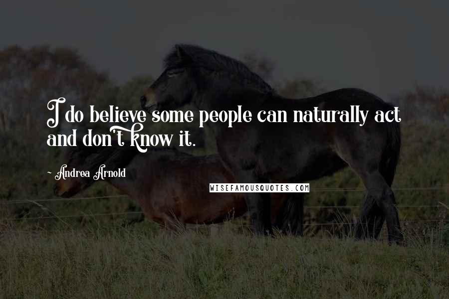 Andrea Arnold Quotes: I do believe some people can naturally act and don't know it.