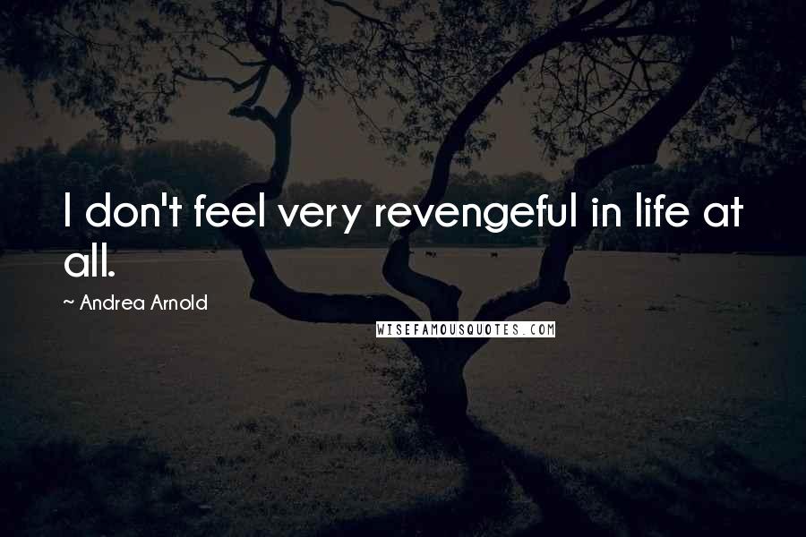 Andrea Arnold Quotes: I don't feel very revengeful in life at all.