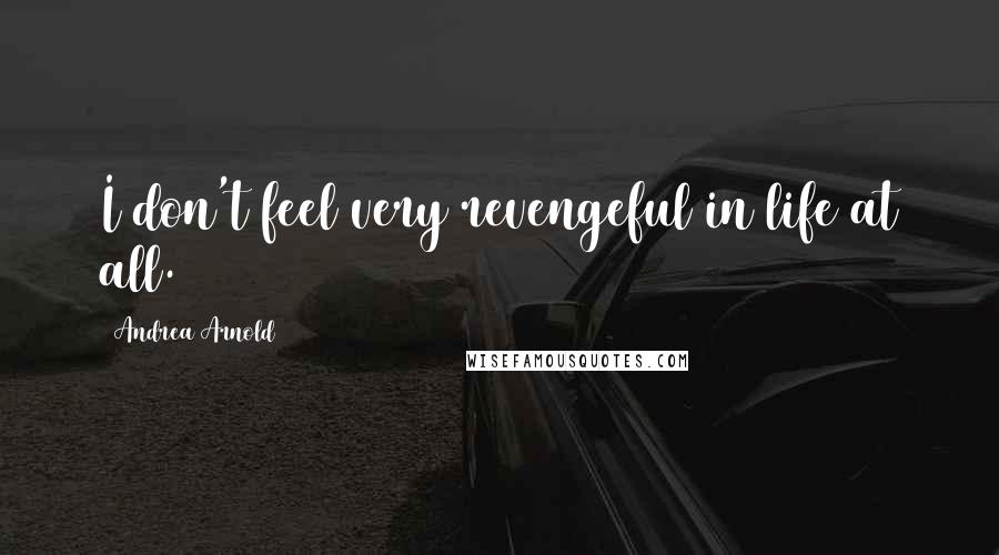 Andrea Arnold Quotes: I don't feel very revengeful in life at all.