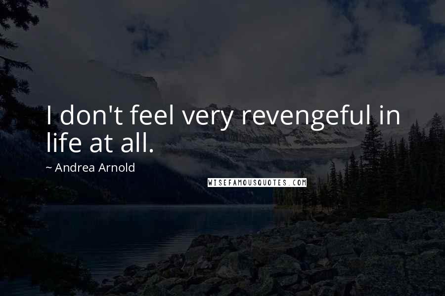 Andrea Arnold Quotes: I don't feel very revengeful in life at all.