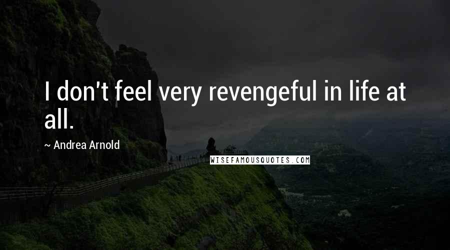 Andrea Arnold Quotes: I don't feel very revengeful in life at all.