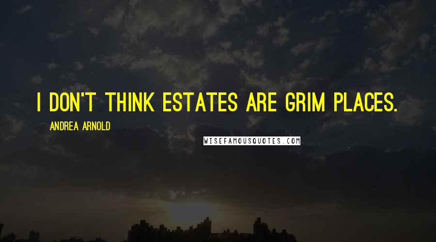 Andrea Arnold Quotes: I don't think estates are grim places.