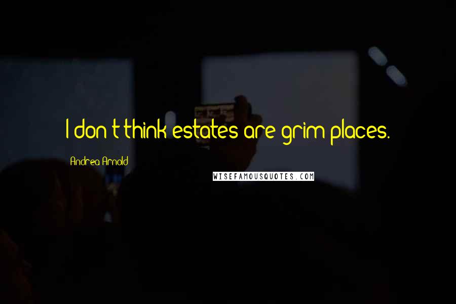 Andrea Arnold Quotes: I don't think estates are grim places.