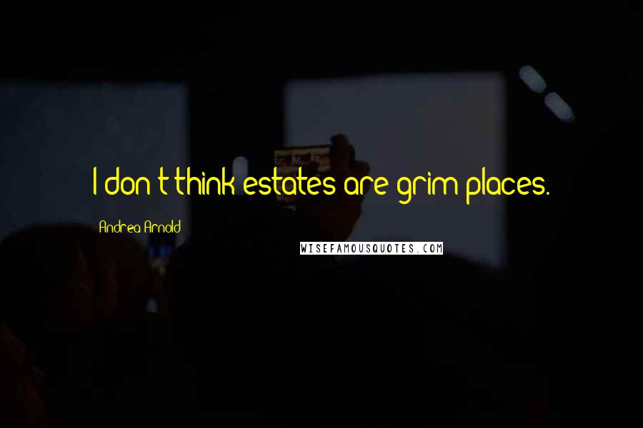 Andrea Arnold Quotes: I don't think estates are grim places.