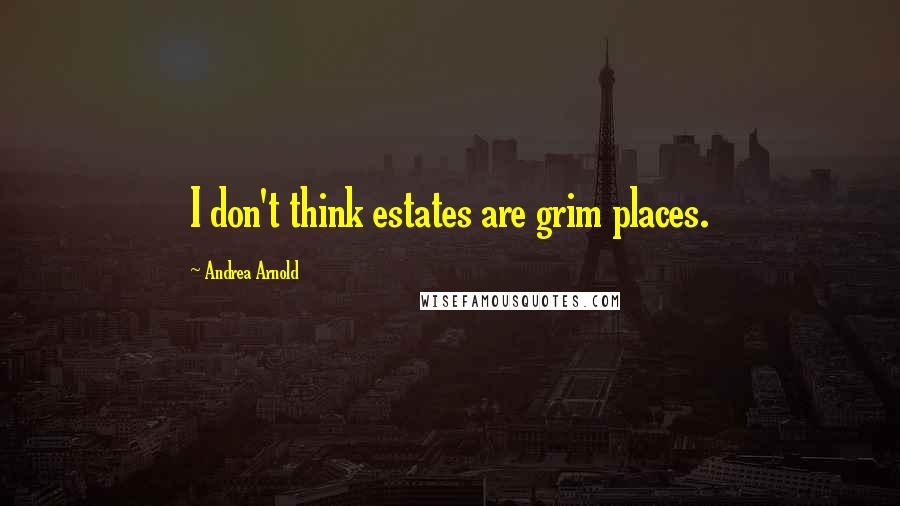 Andrea Arnold Quotes: I don't think estates are grim places.