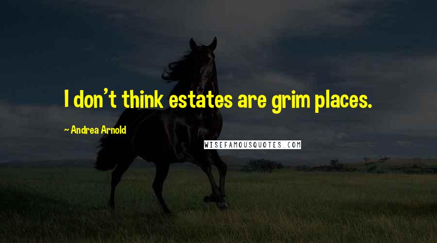 Andrea Arnold Quotes: I don't think estates are grim places.