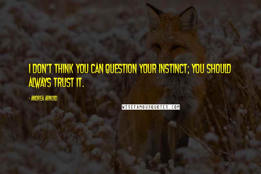 Andrea Arnold Quotes: I don't think you can question your instinct; you should always trust it.