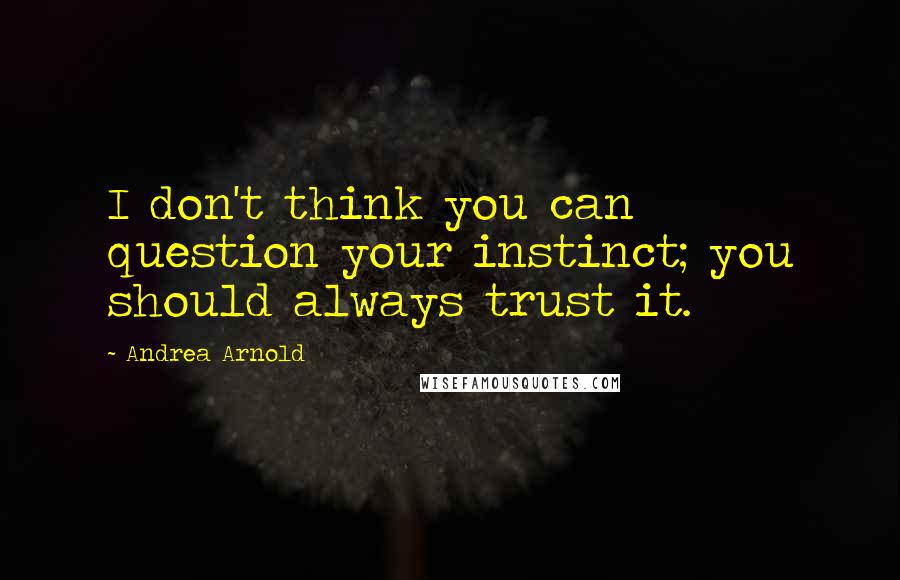 Andrea Arnold Quotes: I don't think you can question your instinct; you should always trust it.