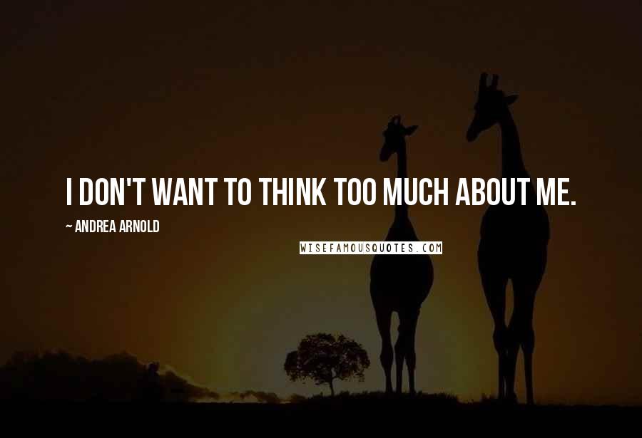 Andrea Arnold Quotes: I don't want to think too much about me.