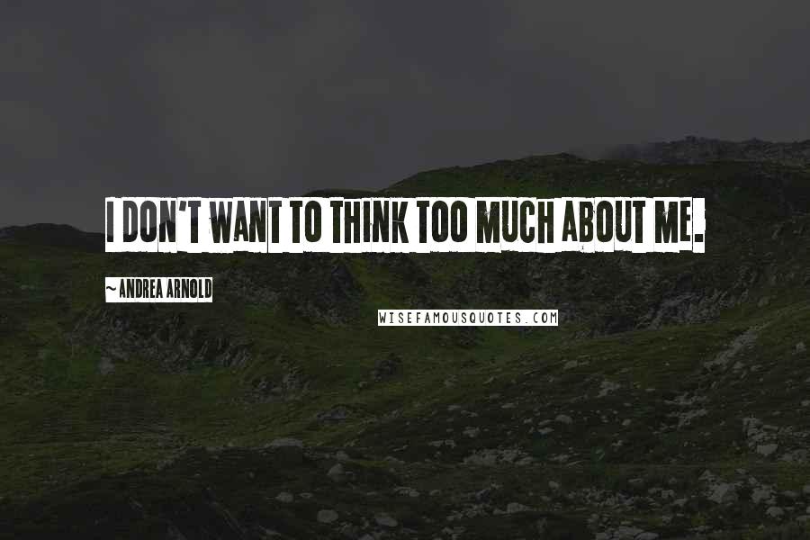 Andrea Arnold Quotes: I don't want to think too much about me.