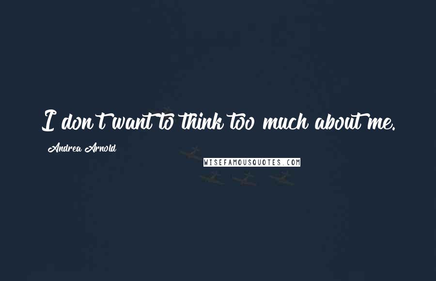 Andrea Arnold Quotes: I don't want to think too much about me.