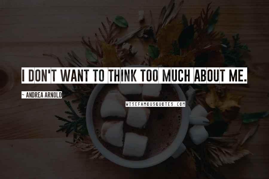 Andrea Arnold Quotes: I don't want to think too much about me.