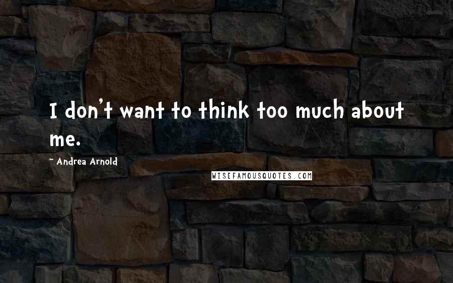 Andrea Arnold Quotes: I don't want to think too much about me.