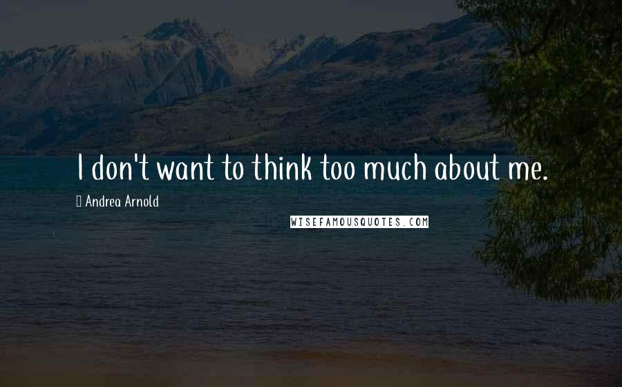 Andrea Arnold Quotes: I don't want to think too much about me.
