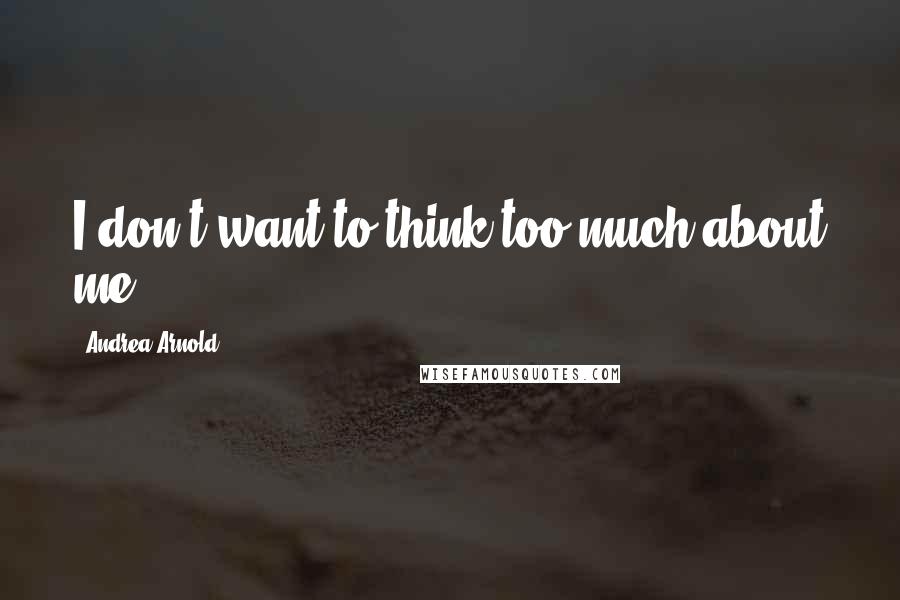 Andrea Arnold Quotes: I don't want to think too much about me.