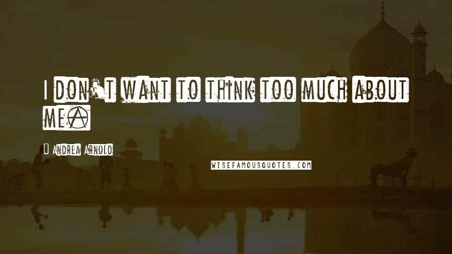 Andrea Arnold Quotes: I don't want to think too much about me.