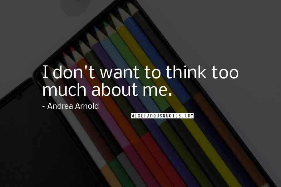 Andrea Arnold Quotes: I don't want to think too much about me.