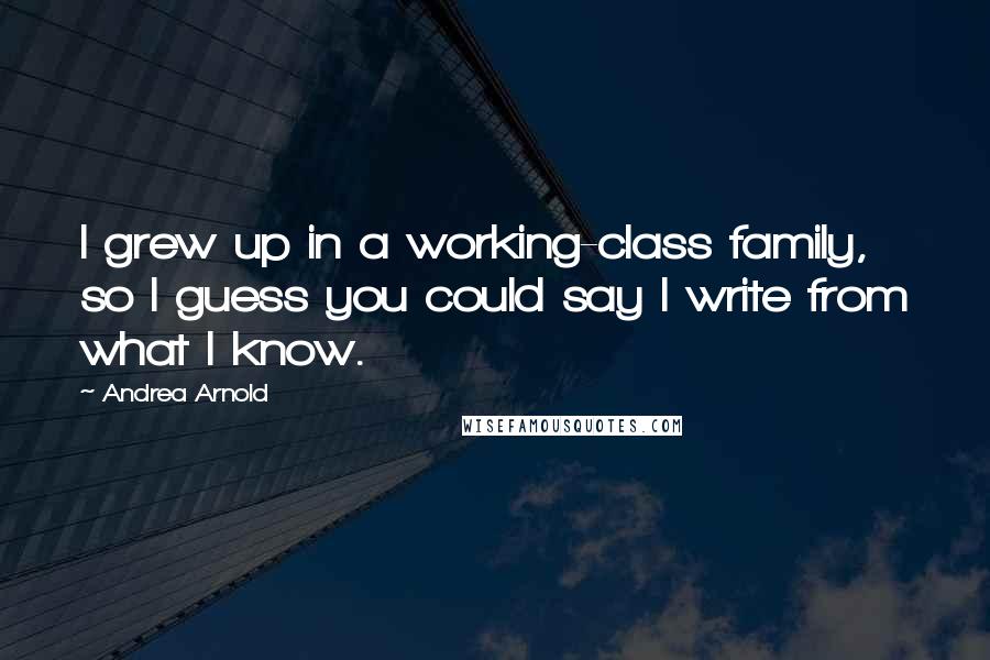 Andrea Arnold Quotes: I grew up in a working-class family, so I guess you could say I write from what I know.