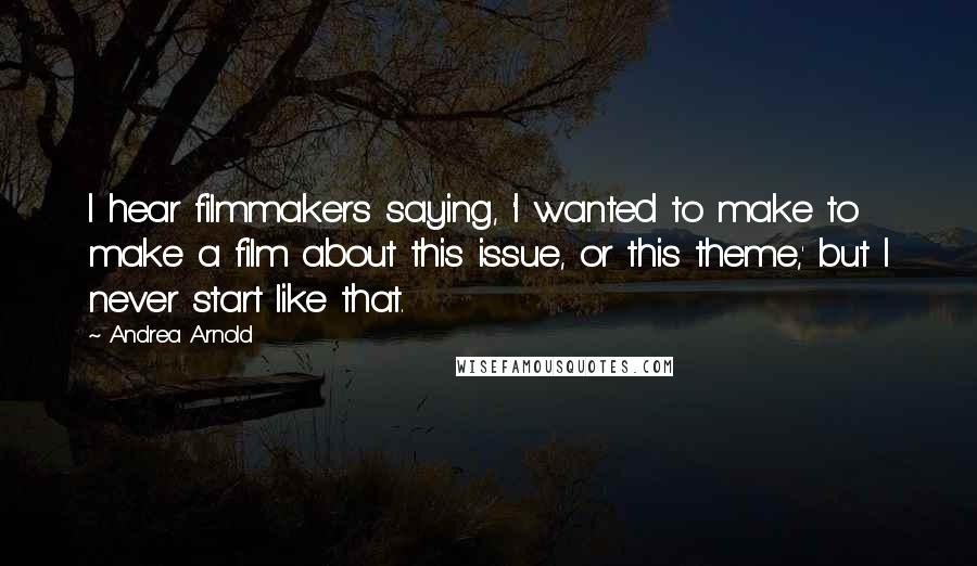 Andrea Arnold Quotes: I hear filmmakers saying, 'I wanted to make to make a film about this issue, or this theme,' but I never start like that.