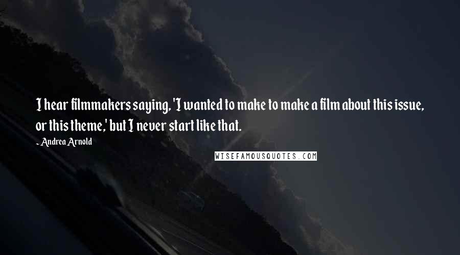 Andrea Arnold Quotes: I hear filmmakers saying, 'I wanted to make to make a film about this issue, or this theme,' but I never start like that.