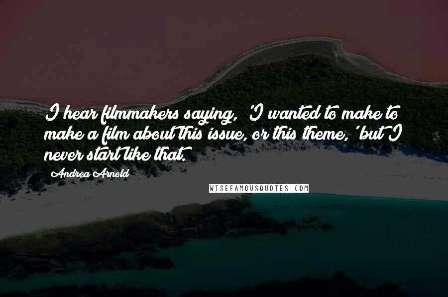 Andrea Arnold Quotes: I hear filmmakers saying, 'I wanted to make to make a film about this issue, or this theme,' but I never start like that.